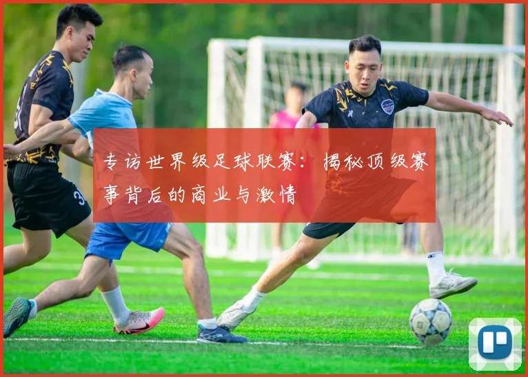 专访世界级足球联赛：揭秘顶级赛事背后的商业与激情