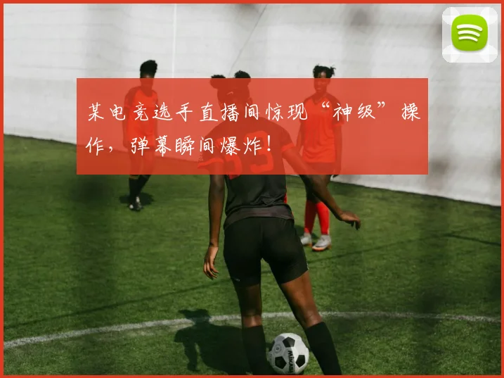某电竞选手直播间惊现“神级”操作,弹幕瞬间爆炸!