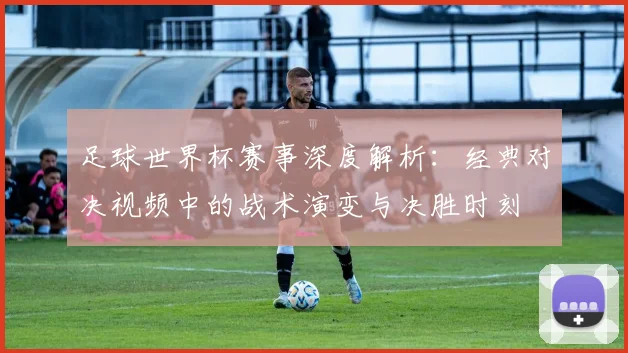 足球世界杯赛事深度解析：经典对决视频中的战术演变与决胜时刻