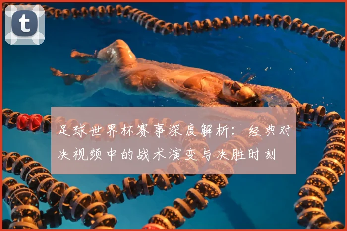 足球世界杯赛事深度解析：经典对决视频中的战术演变与决胜时刻