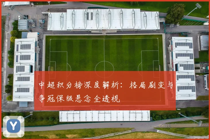 中超积分榜深度解析：格局剧变与争冠保级悬念全透视