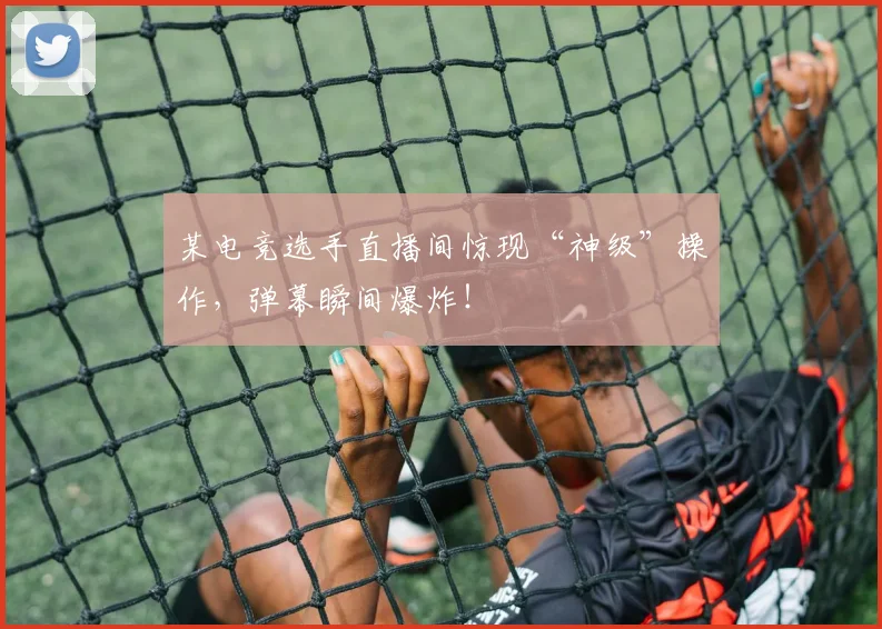 某电竞选手直播间惊现“神级”操作，弹幕瞬间爆炸！