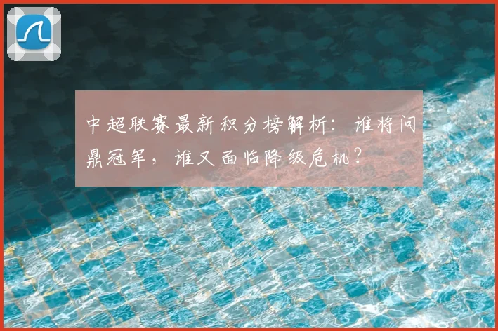 中超联赛最新积分榜解析：谁将问鼎冠军，谁又面临降级危机？
