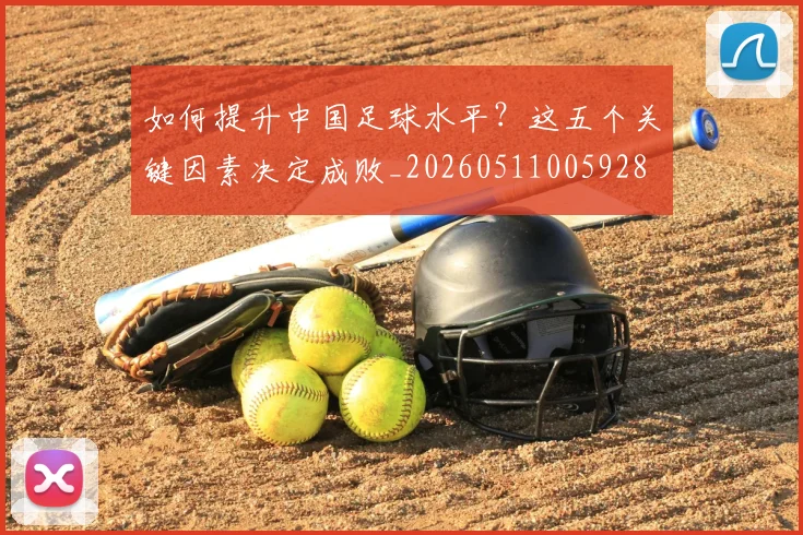 如何提升中国足球水平?这五个关键因素决定成败_20260511005928