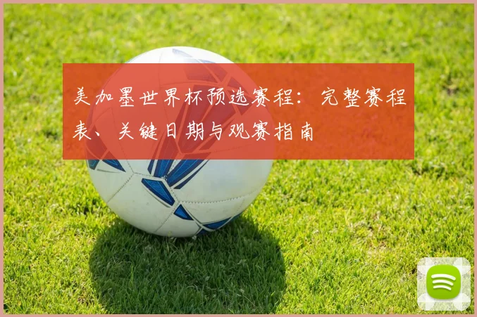 美加墨世界杯预选赛程：完整赛程表、关键日期与观赛指南
