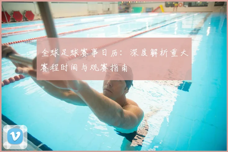 全球足球赛事日历：深度解析重大赛程时间与观赛指南