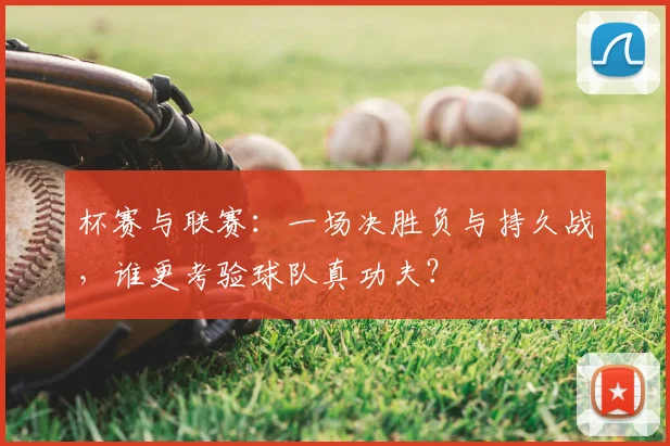 杯赛与联赛:一场决胜负与持久战,谁更考验球队真功夫?