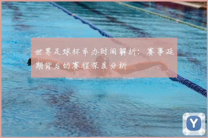 世界足球杯举办时间解析：赛事延期背后的赛程深度分析