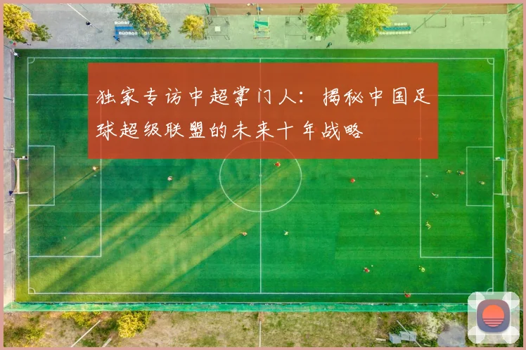 独家专访中超掌门人：揭秘中国足球超级联盟的未来十年战略