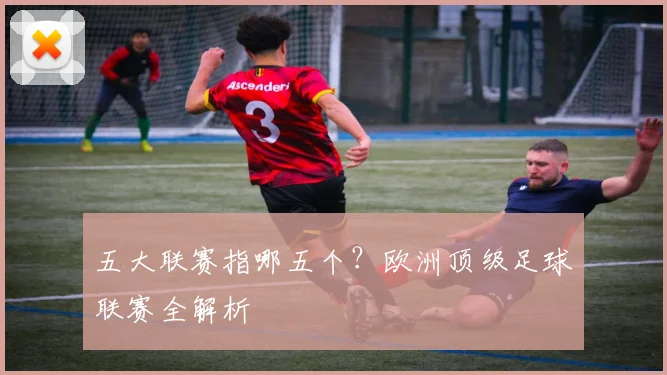 五大联赛指哪五个？欧洲顶级足球联赛全解析