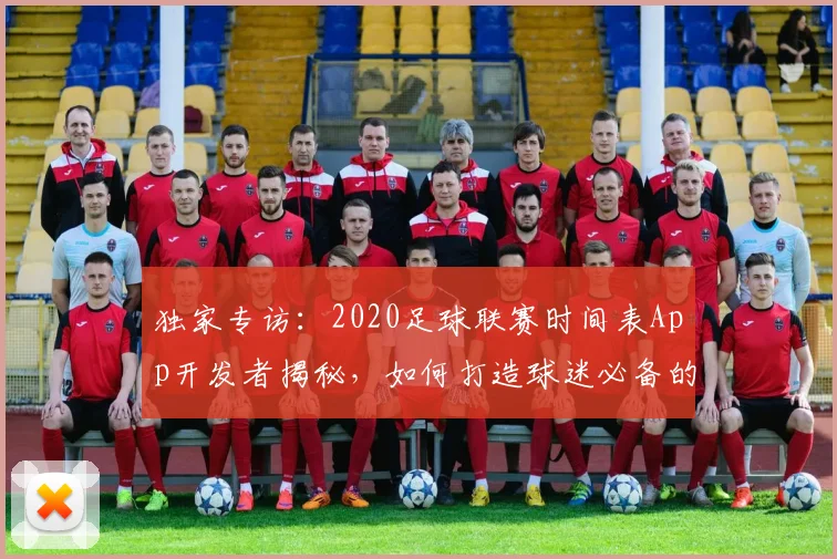 独家专访：2020足球联赛时间表App开发者揭秘，如何打造球迷必备的赛事追踪神器