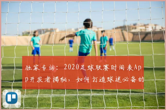 独家专访：2020足球联赛时间表App开发者揭秘，如何打造球迷必备的赛事追踪神器
