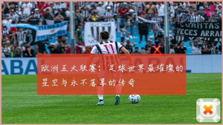 欧洲五大联赛：足球世界最璀璨的星空与永不落幕的传奇